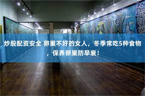 炒股配资安全 卵巢不好的女人,冬季常吃5种食物,保养卵巢防早衰!
