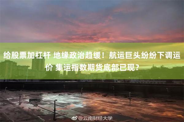 给股票加杠杆 地缘政治趋缓！航运巨头纷纷下调运价 集运指数期货底部已现？