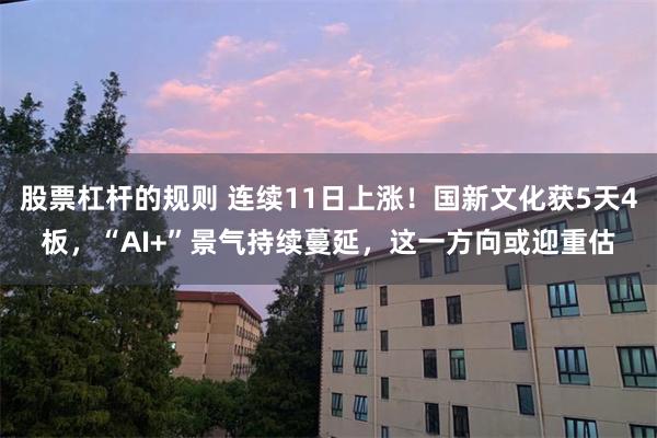 股票杠杆的规则 连续11日上涨！国新文化获5天4板，“AI+”景气持续蔓延，这一方向或迎重估
