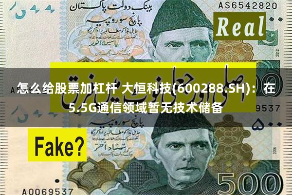 怎么给股票加杠杆 大恒科技(600288.SH)：在5.5G通信领域暂无技术储备