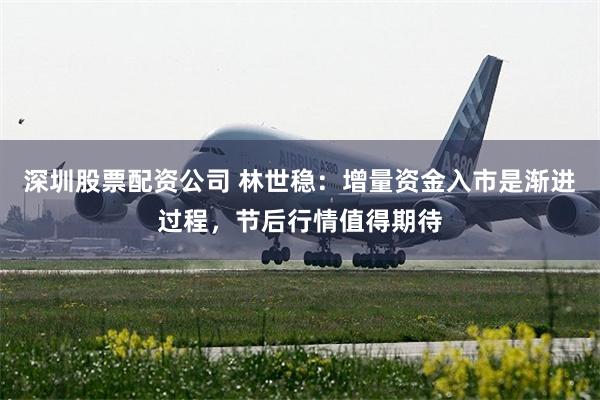 深圳股票配资公司 林世稳:增量资金入市是渐进过程,节后行情值得期待