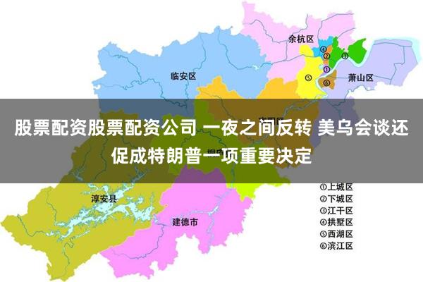 股票配资股票配资公司 一夜之间反转 美乌会谈还促成特朗普一项重要决定