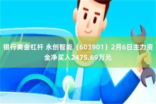 银行黄金杠杆 永创智能（603901）2月6日主力资金净买入2475.69万元