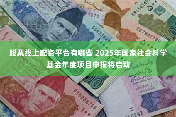 股票线上配资平台有哪些 2025年国家社会科学基金年度项目申报将启动