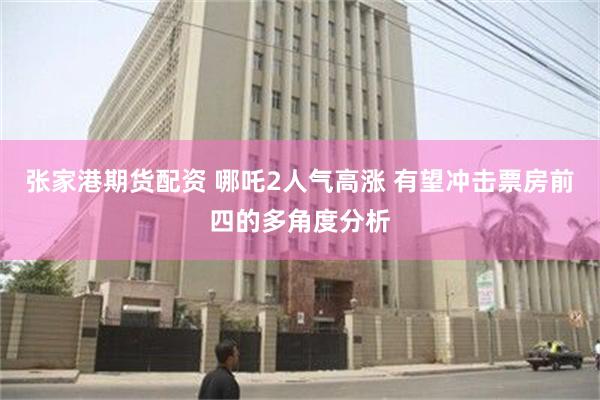 张家港期货配资 哪吒2人气高涨 有望冲击票房前四的多角度分析