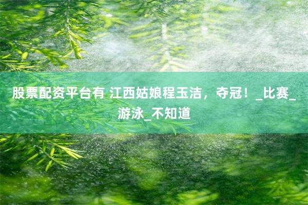 股票配资平台有 江西姑娘程玉洁，夺冠！_比赛_游泳_不知道