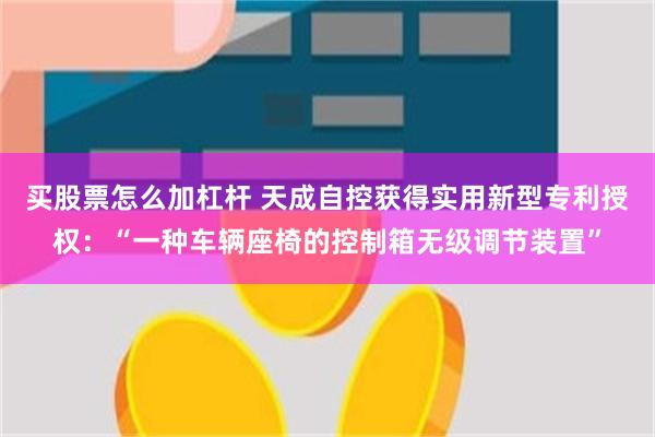买股票怎么加杠杆 天成自控获得实用新型专利授权：“一种车辆座椅的控制箱无级调节装置”