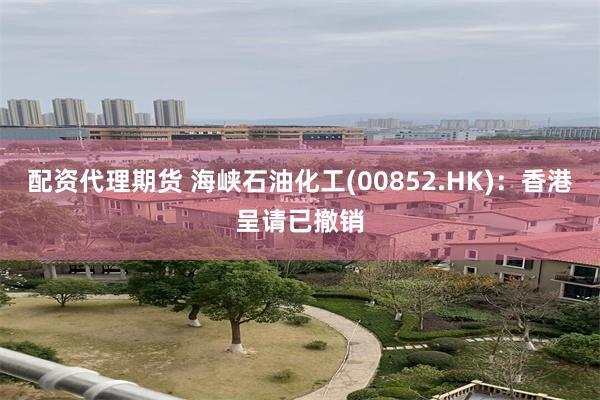 配资代理期货 海峡石油化工(00852.HK)：香港呈请已撤销
