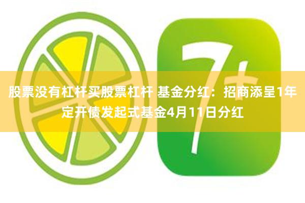 股票没有杠杆买股票杠杆 基金分红：招商添呈1年定开债发起式基金4月11日分红