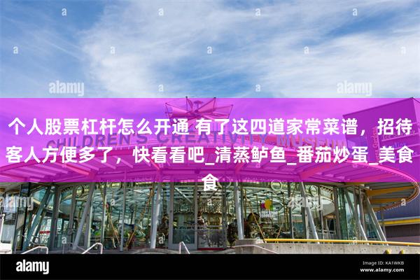 个人股票杠杆怎么开通 有了这四道家常菜谱，招待客人方便多了，快看看吧_清蒸鲈鱼_番茄炒蛋_美食