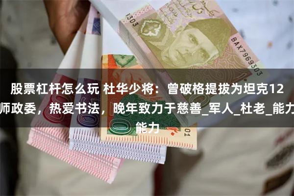 股票杠杆怎么玩 杜华少将：曾破格提拔为坦克12师政委，热爱书法，晚年致力于慈善_军人_杜老_能力