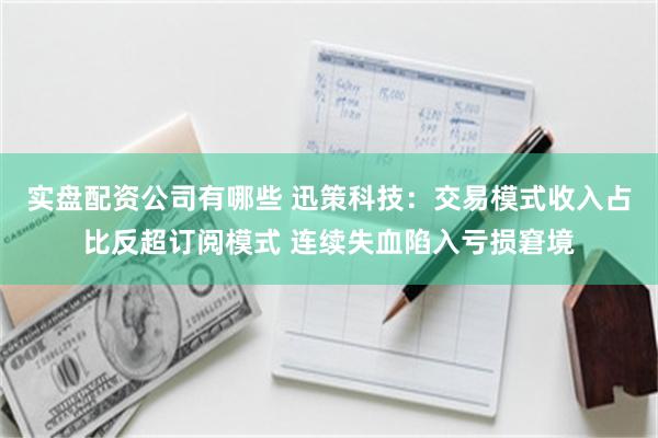 实盘配资公司有哪些 迅策科技：交易模式收入占比反超订阅模式 连续失血陷入亏损窘境