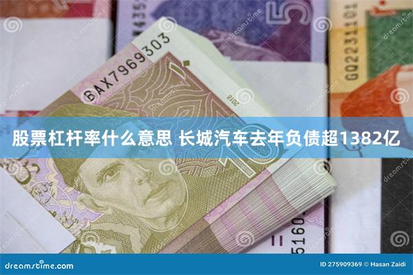 股票杠杆率什么意思 长城汽车去年负债超1382亿