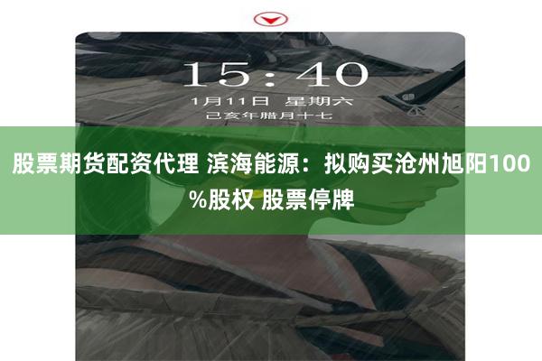 股票期货配资代理 滨海能源：拟购买沧州旭阳100%股权 股票停牌
