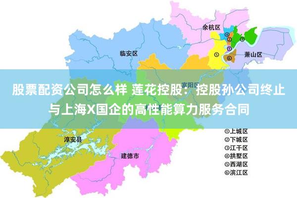 股票配资公司怎么样 莲花控股：控股孙公司终止与上海X国企的高性能算力服务合同