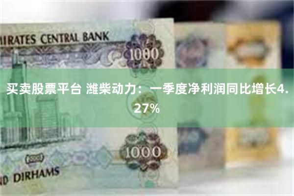 买卖股票平台 潍柴动力：一季度净利润同比增长4.27%