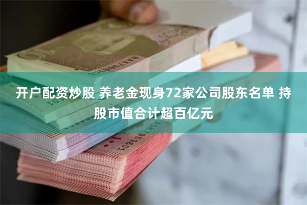开户配资炒股 养老金现身72家公司股东名单 持股市值合计超百亿元