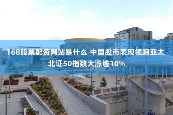 168股票配资网站是什么 中国股市表现领跑亚太 北证50指数大涨逾10%