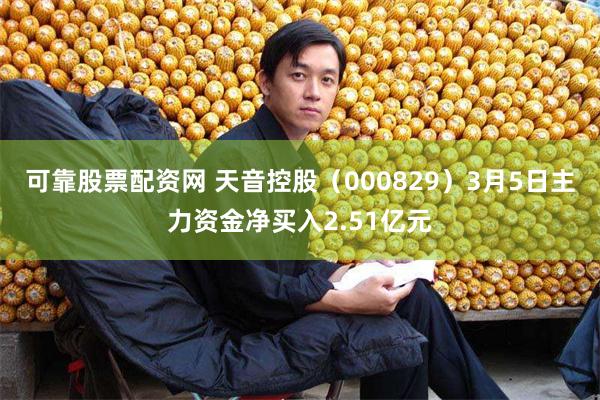 可靠股票配资网 天音控股（000829）3月5日主力资金净买入2.51亿元