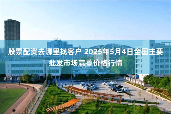 股票配资去哪里找客户 2025年5月4日全国主要批发市场蒜薹价格行情