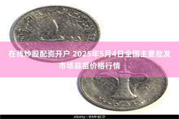 在线炒股配资开户 2025年5月4日全国主要批发市场蒜苗价格行情
