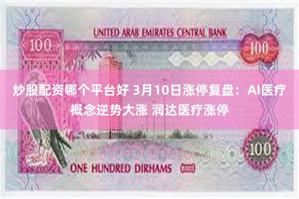 炒股配资哪个平台好 3月10日涨停复盘：AI医疗概念逆势大涨 润达医疗涨停