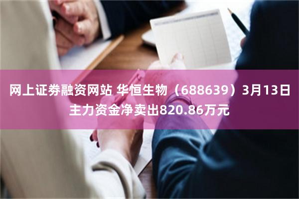网上证劵融资网站 华恒生物（688639）3月13日主力资金净卖出820.86万元