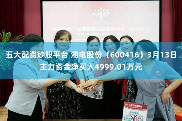 五大配资炒股平台 湘电股份（600416）3月13日主力资金净买入4999.01万元