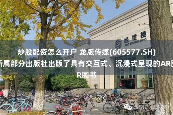 炒股配资怎么开户 龙版传媒(605577.SH)：所属部分出版社出版了具有交互式、沉浸式呈现的AR图书
