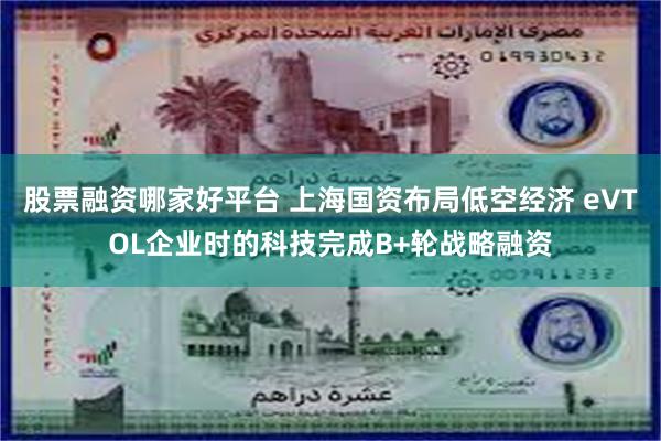 股票融资哪家好平台 上海国资布局低空经济 eVTOL企业时的科技完成B+轮战略融资