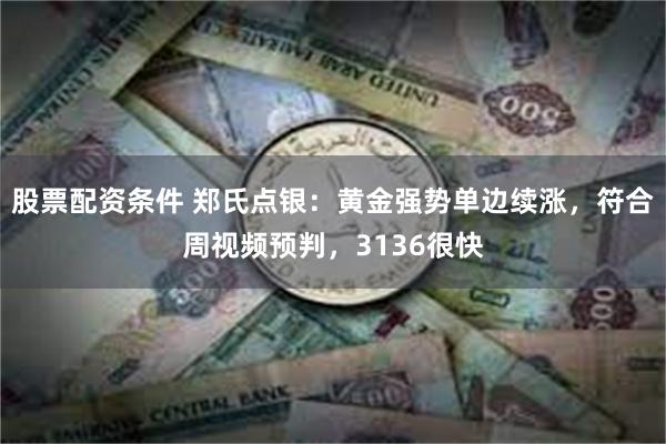 股票配资条件 郑氏点银：黄金强势单边续涨，符合周视频预判，3136很快