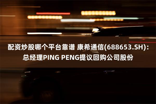 配资炒股哪个平台靠谱 康希通信(688653.SH)：总经理PING PENG提议回购公司股份
