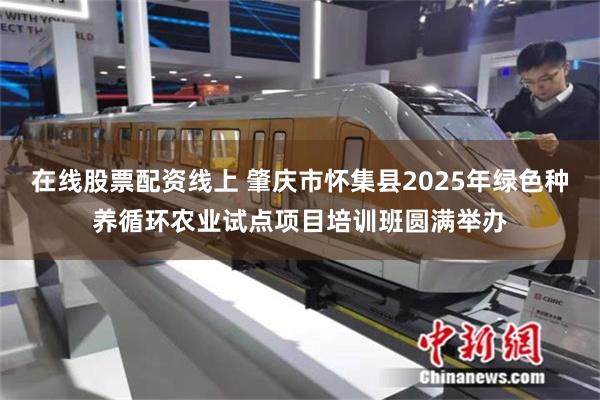 在线股票配资线上 肇庆市怀集县2025年绿色种养循环农业试点项目培训班圆满举办
