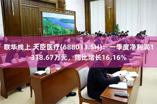联华线上 天臣医疗(688013.SH)：一季度净利润1318.67万元，同比增长16.16%