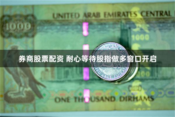 券商股票配资 耐心等待股指做多窗口开启