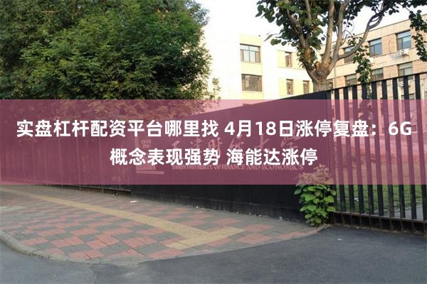 实盘杠杆配资平台哪里找 4月18日涨停复盘:6G概念表现强势 海能达涨停