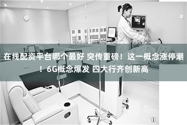 在线配资平台哪个最好 突传重磅！这一概念涨停潮！6G概念爆发 四大行齐创新高