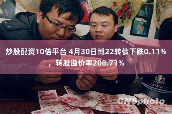 炒股配资10倍平台 4月30日博22转债下跌0.11%，转股溢价率208.71%