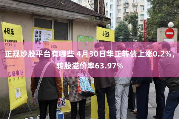 正规炒股平台有哪些 4月30日华正转债上涨0.2%，转股溢价率63.97%