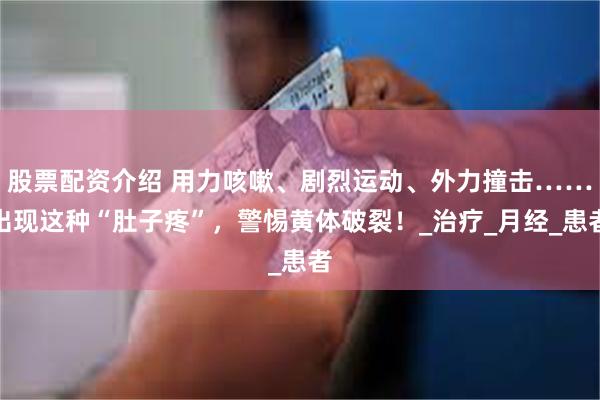 股票配资介绍 用力咳嗽、剧烈运动、外力撞击……出现这种“肚子疼”，警惕黄体破裂！_治疗_月经_患者