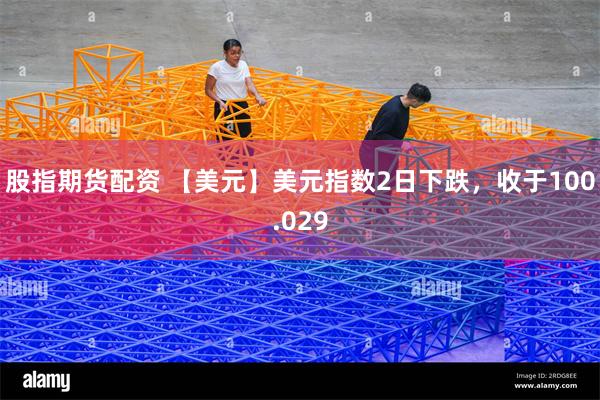 股指期货配资 【美元】美元指数2日下跌，收于100.029