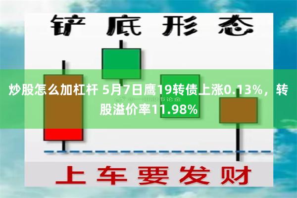 炒股怎么加杠杆 5月7日鹰19转债上涨0.13%，转股溢价率11.98%