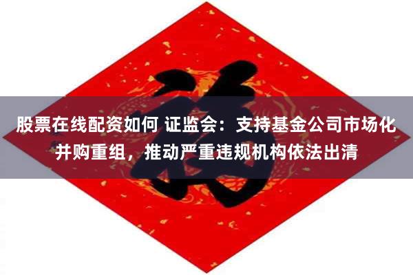 股票在线配资如何 证监会：支持基金公司市场化并购重组，推动严重违规机构依法出清