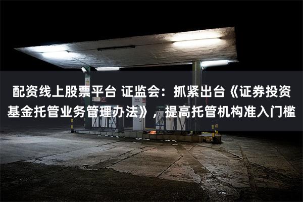 配资线上股票平台 证监会：抓紧出台《证券投资基金托管业务管理办法》，提高托管机构准入门槛