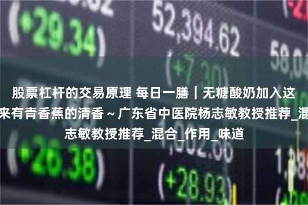 股票杠杆的交易原理 每日一膳｜无糖酸奶加入这种粉，品尝起来有青香蕉的清香～广东省中医院杨志敏教授推荐_混合_作用_味道