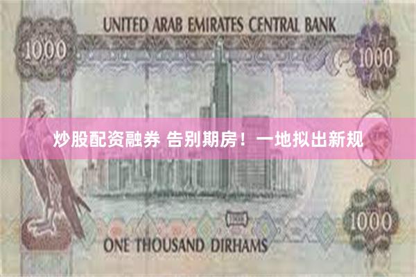 炒股配资融券 告别期房！一地拟出新规