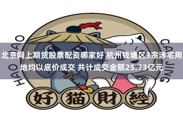 北京网上期货股票配资哪家好 杭州钱塘区3宗涉宅用地均以底价成交 共计成交金额25.73亿元