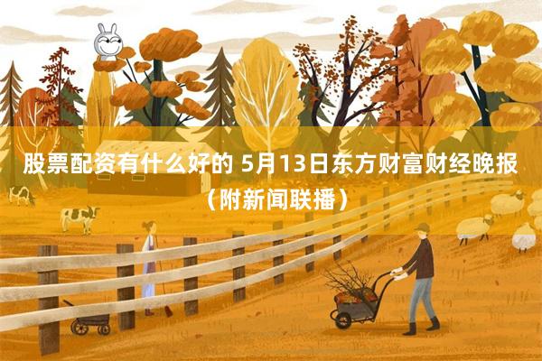股票配资有什么好的 5月13日东方财富财经晚报（附新闻联播）