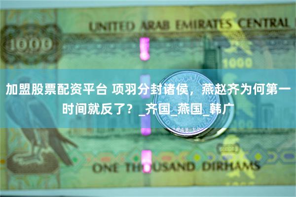 加盟股票配资平台 项羽分封诸侯，燕赵齐为何第一时间就反了？_齐国_燕国_韩广