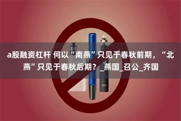 a股融资杠杆 何以“南燕”只见于春秋前期，“北燕”只见于春秋后期？_燕国_召公_齐国